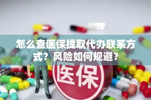 怎么查医保提取代办联系方式？风险如何规避？